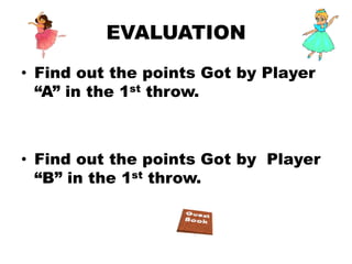 EVALUATION
• Find out the points Got by Player
“A” in the 1st throw.
• Find out the points Got by Player
“B” in the 1st throw.
 