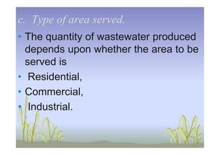 c. Type of area served.c. Type of area served.
• The quantity of wastewater produced
depends upon whether the area to be
served is
• Residential,• Residential,
• Commercial,
• Industrial.
 