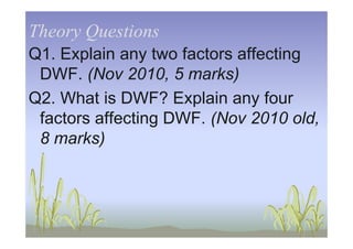 Theory QuestionsTheory Questions
Q1. Explain any two factors affecting
DWF. (Nov 2010, 5 marks)
Q2. What is DWF? Explain any four
factors affecting DWF. (Nov 2010 old,factors affecting DWF. (Nov 2010 old,
8 marks)
 