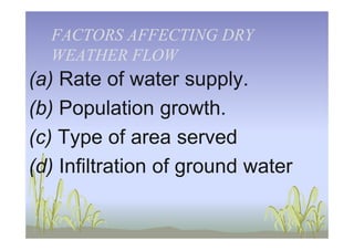 FACTORSFACTORS AFFECTING DRYAFFECTING DRY
WEATHER FLOWWEATHER FLOW
(a) Rate of water supply.
(b) Population growth.
(c) Type of area served
(d) Infiltration of ground water
 