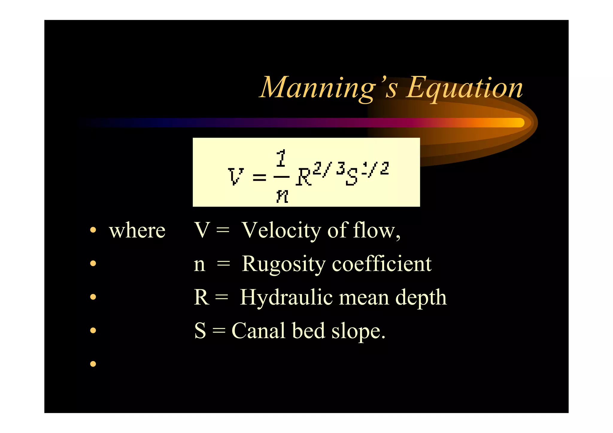 Manning’s Equation
• where V = Velocity of flow,
• n = Rugosity coefficient
• R = Hydraulic mean depth
• S = Canal bed slope.
•
 