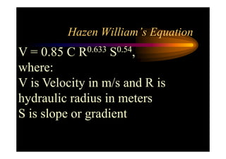 Hazen William’s Equation
V = 0.85 C R0.633 S0.54,
where:
V is Velocity in m/s and R isV is Velocity in m/s and R is
hydraulic radius in meters
S is slope or gradient
 