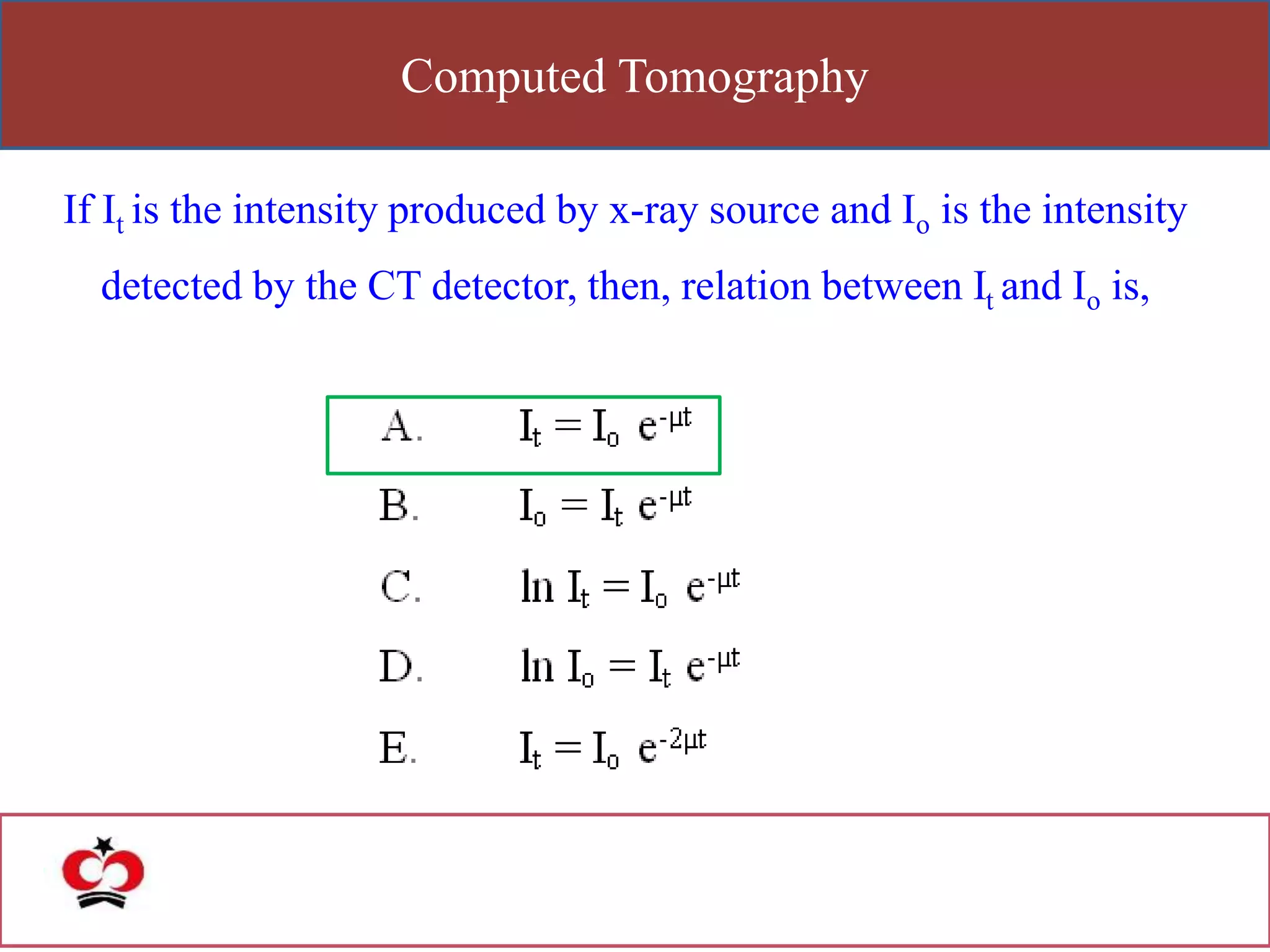 Computed Tomography
If It is the intensity produced by x-ray source and Io is the intensity
detected by the CT detector, then, relation between It and Io is,
 