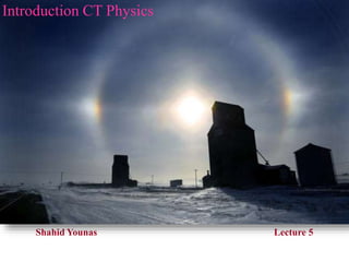 Shahid Younas Lecture 5
INTRODUCTION TO CT PHYSICS
Introduction CT Physics
 
