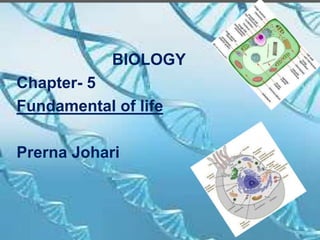 BIOLOGY
Chapter- 5
Fundamental of life
Prerna Johari
 