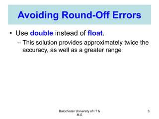 Balochistan University of I.T &
M.S
3
Avoiding Round-Off Errors
• Use double instead of float.
– This solution provides approximately twice the
accuracy, as well as a greater range
 