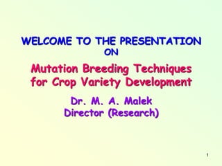 1
WELCOME TO THE PRESENTATION
ON
Mutation Breeding Techniques
for Crop Variety Development
Dr. M. A. Malek
Director (Research)
 