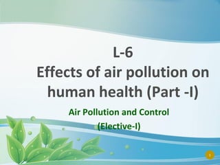 L-6
Effects of air pollution on
human health (Part -I)
Air Pollution and Control
(Elective-I)
1

 