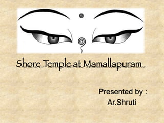 Presented by :
Ar.Shruti
Shore Temple at Mamallapuram
 