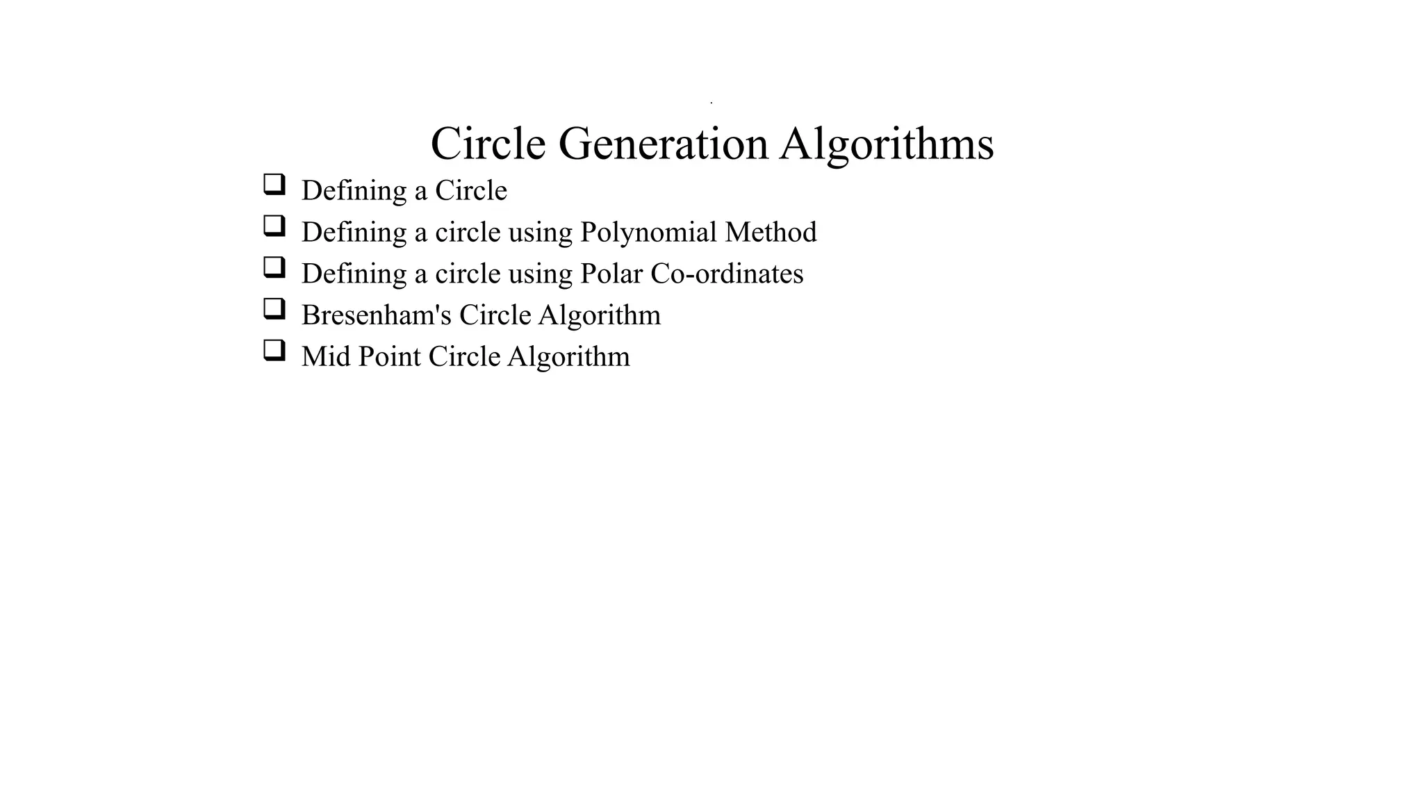 Circle Generation Algorithms
 Defining a Circle
 Defining a circle using Polynomial Method
 Defining a circle using Polar Co-ordinates
 Bresenham's Circle Algorithm
 Mid Point Circle Algorithm
.
 