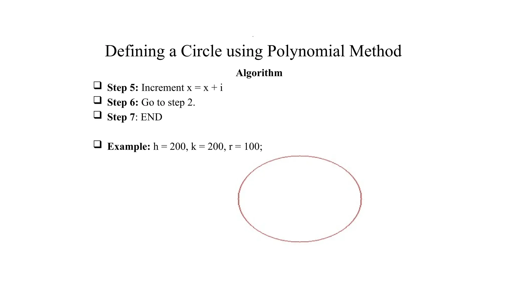 Defining a Circle using Polynomial Method
Algorithm
 Step 5: Increment x = x + i
 Step 6: Go to step 2.
 Step 7: END
 Example: h = 200, k = 200, r = 100;
.
 