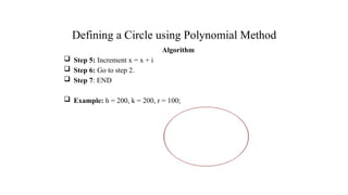 Defining a Circle using Polynomial Method
Algorithm
 Step 5: Increment x = x + i
 Step 6: Go to step 2.
 Step 7: END
 Example: h = 200, k = 200, r = 100;
.
 