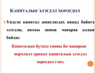 КАПИТАЛЫН ЭЛЭГДЭЛ ХОРОГДОЛ

 Үндсэн    капитал ашиглагдах явцад байнга
 элэгдэж,    анхны   шинж    чанараа   алдаж
 байдаг.
   Капиталын бүтцэд тооны ба чанарын
    өөрчлөлт орохыг капиталын элэгдэл
                 хорогдол гэнэ.
 