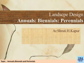Landscpe Design
Annuals: Biennials: Perennials
Ar.Shruti.H.Kapur
Topic : Annuals.Biennels and Perinnials
 