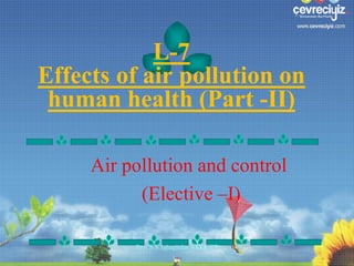 L-7
Effects of air pollution on
human health (Part -II)
Air pollution and control
(Elective –I)
Prof S S Jahagirdar,NKOCET

1

 
