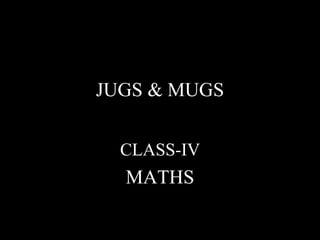 JUGS & MUGS
CLASS-IV
MATHS
 