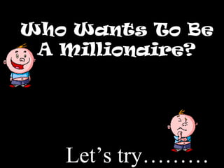 Who Wants To BeWho Wants To Be
A Millionaire?A Millionaire?
Let’s try………
 