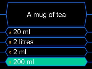 A mug of tea
A 20 ml
B 2 litres
C 2 ml
D 200 ml
 
