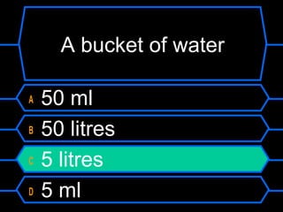 A bucket of water
A 50 ml
B 50 litres
C 5 litres
D 5 ml
 