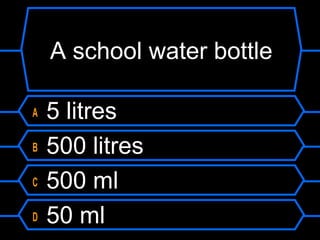 A school water bottle
A 5 litres
B 500 litres
C 500 ml
D 50 ml
 