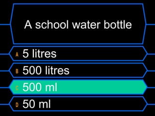 A school water bottle
A 5 litres
B 500 litres
C 500 ml
D 50 ml
 