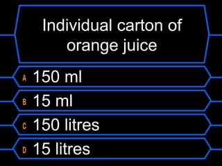 Individual carton of
orange juice
A 150 ml
B 15 ml
C 150 litres
D 15 litres
 