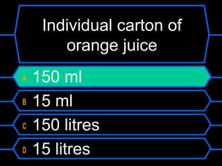 Individual carton of
orange juice
A 150 ml
B 15 ml
C 150 litres
D 15 litres
 