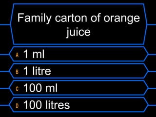 Family carton of orange
juice
A 1 ml
B 1 litre
C 100 ml
D 100 litres
 