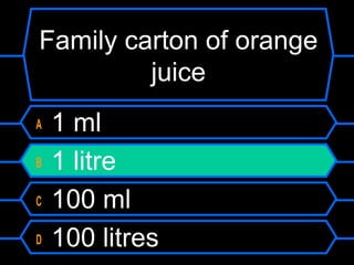 Family carton of orange
juice
A 1 ml
B 1 litre
C 100 ml
D 100 litres
 