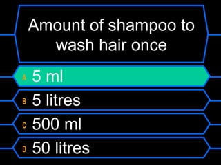 Amount of shampoo to
wash hair once
A 5 ml
B 5 litres
C 500 ml
D 50 litres
 