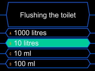 Flushing the toilet
A 1000 litres
B 10 litres
C 10 ml
D 100 ml
 