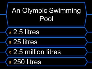 An Olympic Swimming
Pool
A 2.5 litres
B 25 litres
C 2.5 million litres
D 250 litres
 