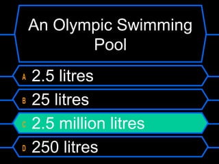 An Olympic Swimming
Pool
A 2.5 litres
B 25 litres
C 2.5 million litres
D 250 litres
 