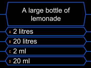A large bottle of
lemonade
A 2 litres
B 20 litres
C 2 ml
D 20 ml
 