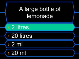 A large bottle of
lemonade
A 2 litres
B 20 litres
C 2 ml
D 20 ml
 
