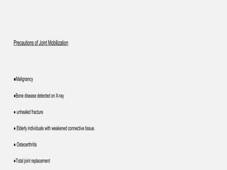 Precautions of Joint Mobilization
●Malignancy
●Bone disease detected on X-ray
● unhealed fracture
● Elderly individuals with weakened connective tissue.
● Osteoarthritis
●Total joint replacement
 