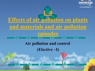 L-8
Effects of air pollution on plants
and materials and air pollution
episodes
Air pollution and control
(Elective –I)

 