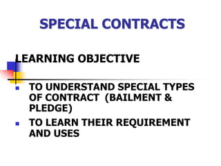 LEARNING OBJECTIVE
 TO UNDERSTAND SPECIAL TYPES
OF CONTRACT (BAILMENT &
PLEDGE)
 TO LEARN THEIR REQUIREMENT
AND USES
SPECIAL CONTRACTS
 