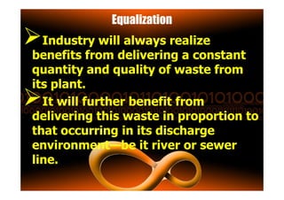 Equalization
Industry will always realize
benefits from delivering a constant
quantity and quality of waste from
its plant.
It will further benefit fromIt will further benefit from
delivering this waste in proportion to
that occurring in its discharge
environment—be it river or sewer
line.
 