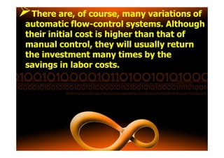 There are, of course, many variations of
automatic flow-control systems. Although
their initial cost is higher than that of
manual control, they will usually return
the investment many times by the
savings in labor costs.
 