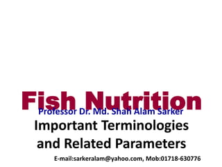 Fish Nutrition
Important Terminologies
and Related Parameters
Professor Dr. Md. Shah Alam Sarker
E-mail:sarkeralam@yahoo.com, Mob:01718-630776
 