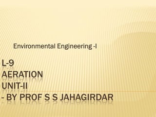 Environmental Engineering -I

L-9
AERATION
UNIT-II
- BY PROF S S JAHAGIRDAR

 
