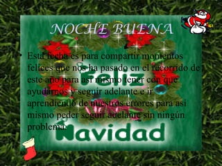 NOCHE BUENA Esta fecha es para compartir momentos felices que nos ha pasado en el recorrido de este año para así mismo tener con que ayudarnos y seguir adelante e ir aprendiendo de nuestros errores para así mismo peder seguir adelante sin ningún problema.                                                                                           