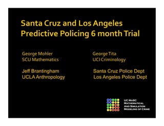 George Mohler                        George Tita              
SCU Mathematics                      UCI Criminology 

Jeff Brantingham                Santa Cruz Police Dept
UCLA Anthropology               Los Angeles Police Dept 



                                                   UC MaSC
                                                   Mathematical
                                                   And Simulation
                                                   Modeling of Crime
 
