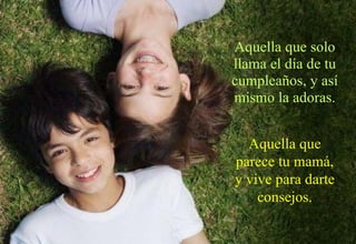 Aquella que solo llama el día de tu cumpleaños, y así mismo la adoras. Aquella que parece tu mamá, y vive para darte consejos. 