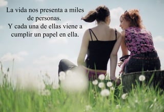La vida nos presenta a miles de personas.  Y cada una de ellas viene a cumplir un papel en ella. 