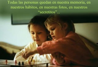 Todas las personas quedan en nuestra memoria, en nuestros hábitos, en nuestras fotos, en nuestros “secretitos”... 