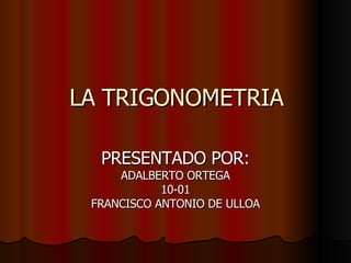 LA TRIGONOMETRIA PRESENTADO POR: ADALBERTO ORTEGA 10-01 FRANCISCO ANTONIO DE ULLOA 