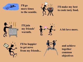 I'll go  more times to the seaside. I'll make my best to cook tasty food. I'll join  my friends’ warmth. A bit love more. I'll be happier to get news  from my friends... and achieve  together  common objectives 