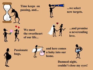 Time keeps  on  passing, and... ...we select  new targets. We meet the sweetheart of our life... ...and promise a neverending love. Passionate hugs, and here comes a baby into our home. Damned night, couldn’t close my eyes! 